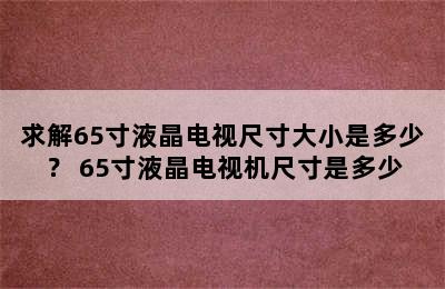 求解65寸液晶电视尺寸大小是多少？ 65寸液晶电视机尺寸是多少